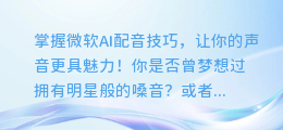 掌握微软AI配音技巧，让你的声音更具魅力！