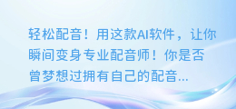 轻松配音！用这款AI软件，让你瞬间变身专业配音师！