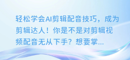 轻松学会AI剪辑配音技巧，成为剪辑达人！