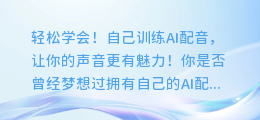 轻松学会！自己训练AI配音，让你的声音更有魅力！