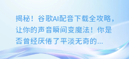 揭秘！谷歌AI配音下载全攻略，让你的声音瞬间变魔法！