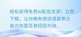 轻松获得免费AI配音资源！立即下载，让你拥有绝佳语音表达能力