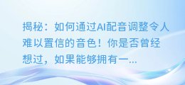 揭秘：如何通过AI配音调整令人难以置信的音色！