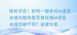 轻松学会！如何一键关闭AI语音合成功能