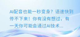 AI配音也能一秒变身？语速快到停不下来！