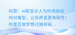 AI配音达人教你如何对嘴型，让你声音更有磁性！