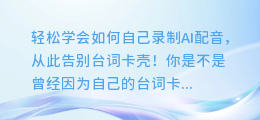 轻松学会如何自己录制AI配音，从此告别台词卡壳！