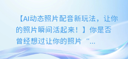 AI动态照片配音新玩法，让你的照片瞬间活起来！