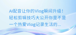 AI配音让你的Vlog瞬间升级！轻松剪辑技巧大公开