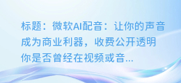 微软AI配音：让你的声音成为商业利器，收费公开透明