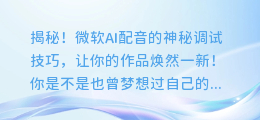 揭秘！微软AI配音的神秘调试技巧，让你的作品焕然一新！