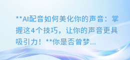 AI配音如何美化你的声音：掌握这4个技巧，让你的声音更具吸引力！