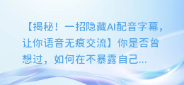 神奇方法！一招隐藏AI配音字幕，让你语音无痕交流