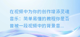 如何在视频中为你的创作增添灵魂音乐：简单易懂的教程