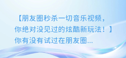 朋友圈秒杀一切音乐视频，你绝对没见过的炫酷新玩法！