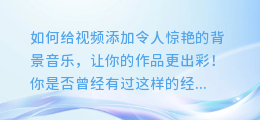 如何给视频添加令人惊艳的背景音乐，让你的作品更出彩！