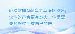 轻松掌握AI配音工具编辑技巧，让你的声音更有魅力！