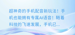 手机也能拥有专属AI语音！超神奇的手机配音新玩法！