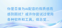 AI配音太假？试试这些方法让你的配音更真实！