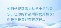 如何给视频添加动感十足的音乐，让你的作品瞬间提升档次！