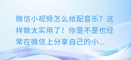 微信小视频怎么给配音乐？这样做太实用了！