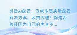 灵舌AI配音：低成本高质量配音解决方案，收费合理！