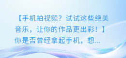 手机拍视频？试试这些绝美音乐，让你的作品更出彩！