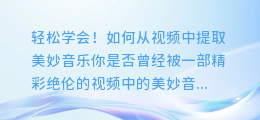 轻松学会！如何从视频中提取美妙音乐