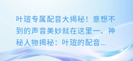 叶瑄专属配音大揭秘！意想不到的声音美妙就在这里