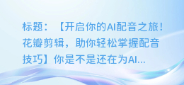 不会AI配音？花瓣剪辑来帮忙！超简单步骤教您！