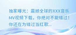 独家曝光：震撼全球的XXX音乐MV视频下载，你绝对不能错过！