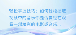 轻松掌握技巧：如何轻松提取视频中的音乐