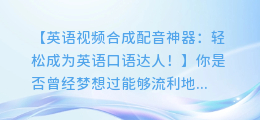 英语视频合成配音神器：轻松成为英语口语达人！