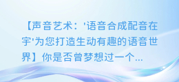 声音艺术: '语音合成配音在宇'为您打造生动有趣的语音世界