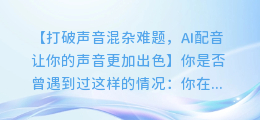 AI配音声音重叠解决方案：轻松解决声音混杂难题