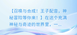 召唤与合成！王子配音，神秘冒险等你来！