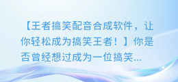 王者搞笑配音合成软件，让你轻松成为搞笑王者！