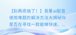 吾爱ai配音使用遇到难题？别担心，这里教你解决方法！