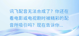 讯飞配音无法合成？究竟是怎么回事？