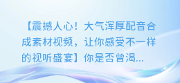 震撼人心！大气浑厚配音合成素材视频，让你感受不一样的视听盛宴