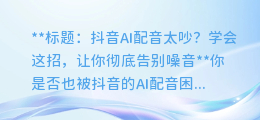 抖音AI配音太吵？学会这招，让你彻底告别噪音