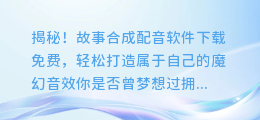 揭秘！故事合成配音软件下载免费，轻松打造属于自己的魔幻音效