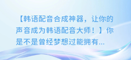 韩语配音合成神器，让你的声音成为韩语配音大师！