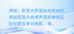 揭秘：配音大师是如何炼成的，揭秘配音与合成声音的神秘区别