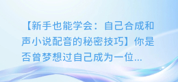 新手也能学会：自己合成和声小说配音的秘密技巧