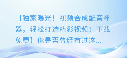 独家曝光！视频合成配音神器，轻松打造精彩视频！下载免费