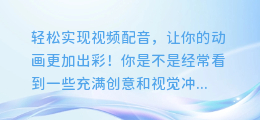 视频配音也能如此轻松？AI配音让你的动画更加出彩！