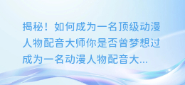 揭秘！如何成为一名顶级动漫人物配音大师