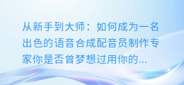 从新手到大师：如何成为一名出色的语音合成配音员制作专家