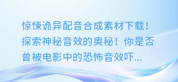 惊悚诡异配音合成素材下载！探索神秘音效的奥秘！